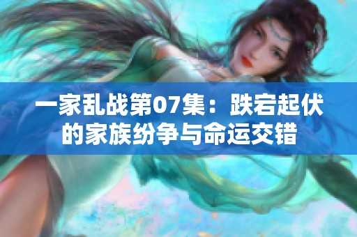 一家乱战第07集：跌宕起伏的家族纷争与命运交错