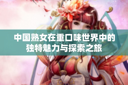 中国熟女在重口味世界中的独特魅力与探索之旅