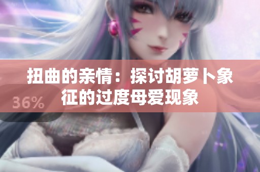 扭曲的亲情：探讨胡萝卜象征的过度母爱现象