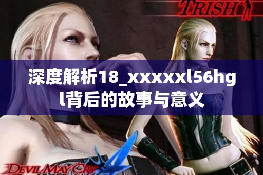 深度解析18_xxxxxl56hgl背后的故事与意义