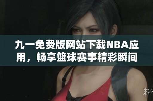 九一免费版网站下载NBA应用，畅享篮球赛事精彩瞬间