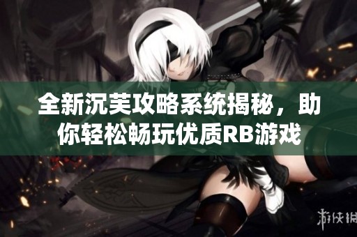 全新沉芙攻略系统揭秘，助你轻松畅玩优质RB游戏