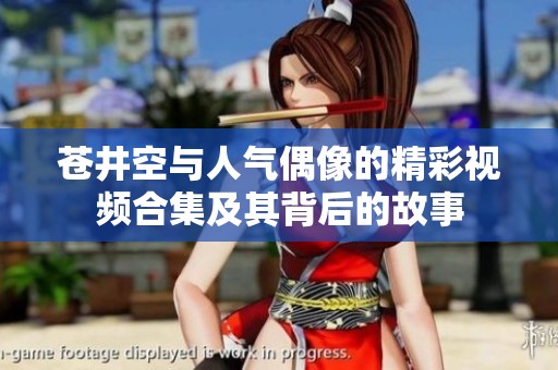 苍井空与人气偶像的精彩视频合集及其背后的故事