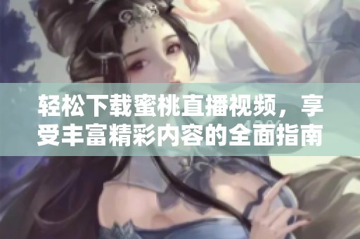 轻松下载蜜桃直播视频，享受丰富精彩内容的全面指南