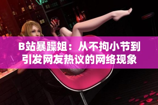 B站暴躁姐：从不拘小节到引发网友热议的网络现象