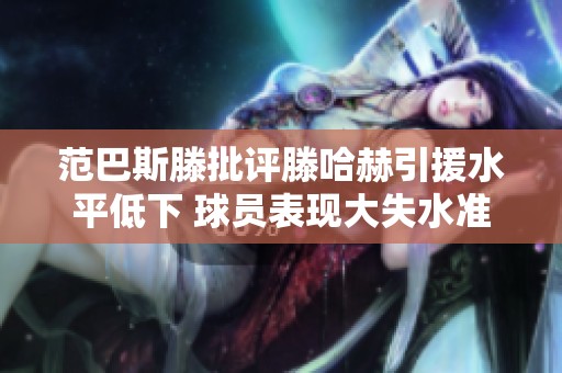 范巴斯滕批评滕哈赫引援水平低下 球员表现大失水准