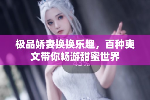 极品娇妻换换乐趣，百种爽文带你畅游甜蜜世界