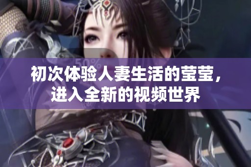 初次体验人妻生活的莹莹，进入全新的视频世界