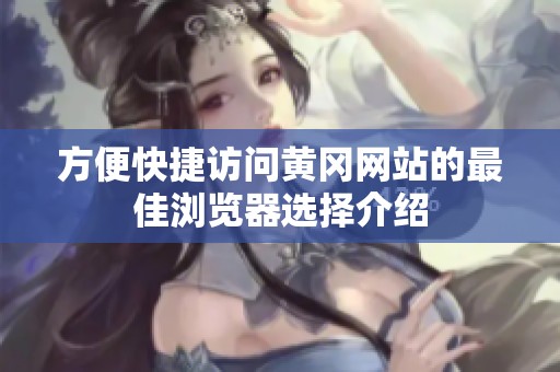 方便快捷访问黄冈网站的最佳浏览器选择介绍