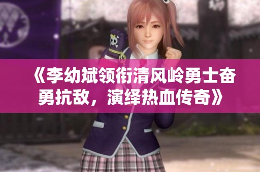《李幼斌领衔清风岭勇士奋勇抗敌，演绎热血传奇》