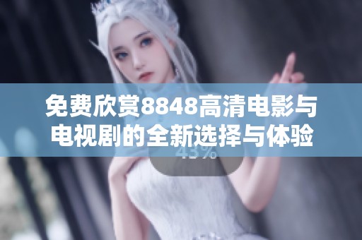 免费欣赏8848高清电影与电视剧的全新选择与体验