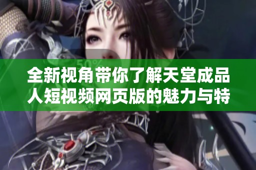 全新视角带你了解天堂成品人短视频网页版的魅力与特色