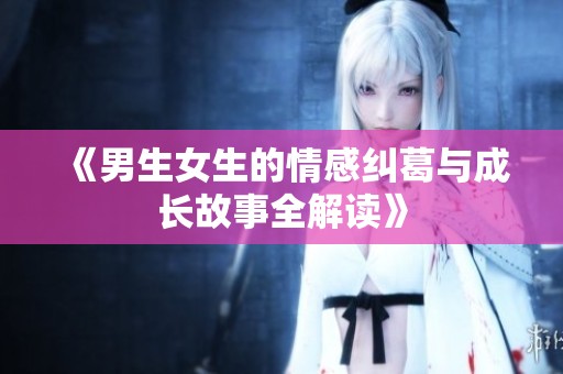 《男生女生的情感纠葛与成长故事全解读》