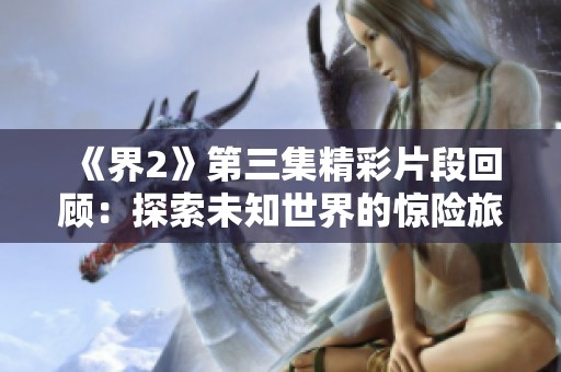 《界2》第三集精彩片段回顾：探索未知世界的惊险旅程
