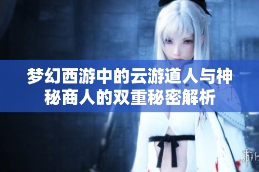 梦幻西游中的云游道人与神秘商人的双重秘密解析