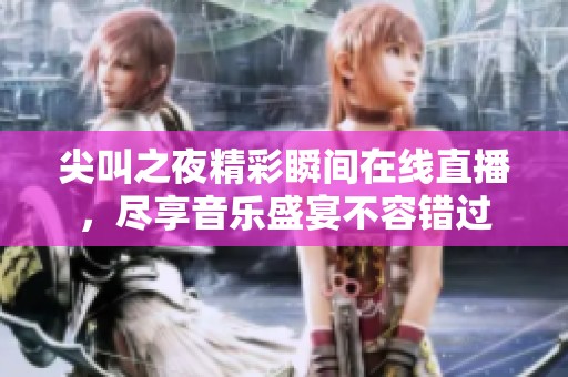尖叫之夜精彩瞬间在线直播，尽享音乐盛宴不容错过