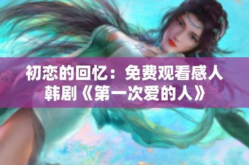 初恋的回忆：免费观看感人韩剧《第一次爱的人》