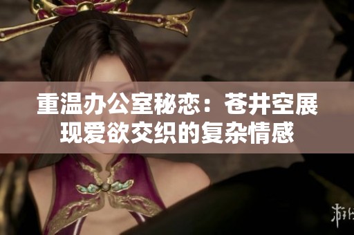重温办公室秘恋：苍井空展现爱欲交织的复杂情感