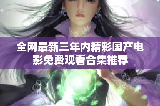 全网最新三年内精彩国产电影免费观看合集推荐