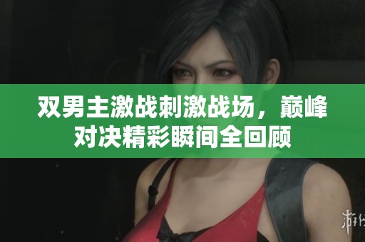 双男主激战刺激战场，巅峰对决精彩瞬间全回顾