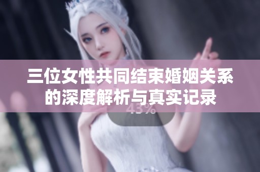 三位女性共同结束婚姻关系的深度解析与真实记录