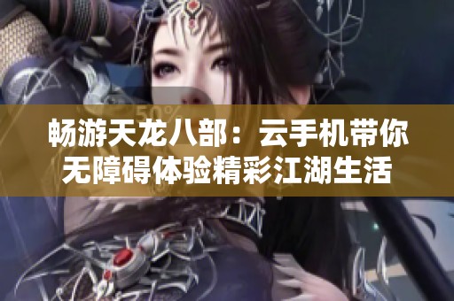 畅游天龙八部：云手机带你无障碍体验精彩江湖生活