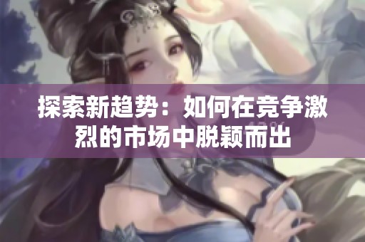 探索新趋势：如何在竞争激烈的市场中脱颖而出