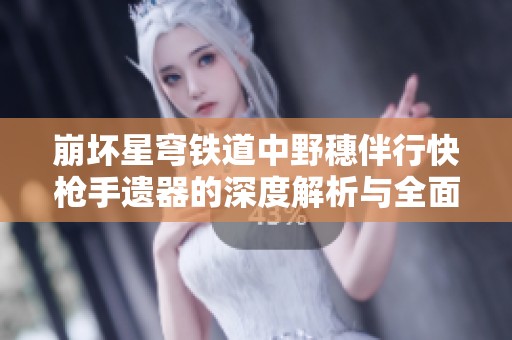 崩坏星穹铁道中野穗伴行快枪手遗器的深度解析与全面介绍