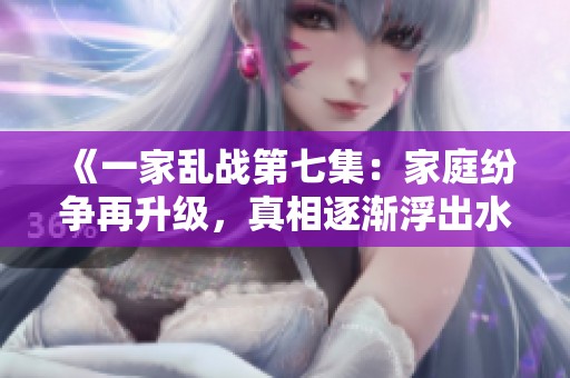 《一家乱战第七集：家庭纷争再升级，真相逐渐浮出水面》
