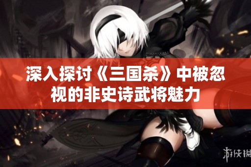 深入探讨《三国杀》中被忽视的非史诗武将魅力