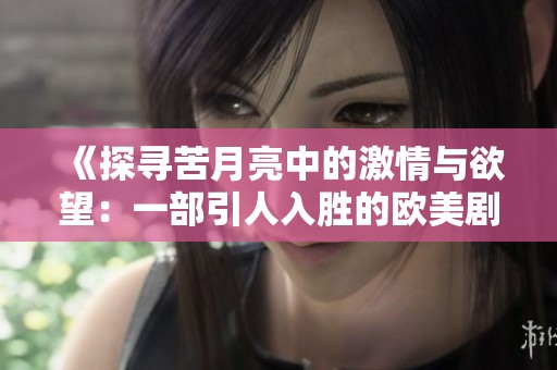《探寻苦月亮中的激情与欲望：一部引人入胜的欧美剧情片》