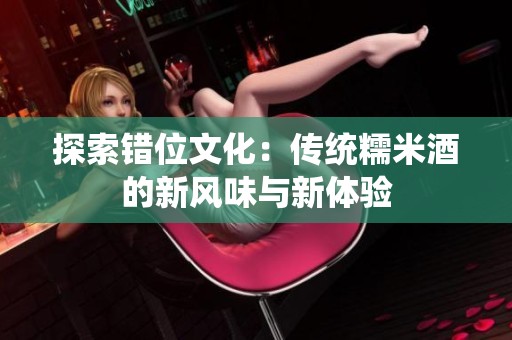 探索错位文化：传统糯米酒的新风味与新体验