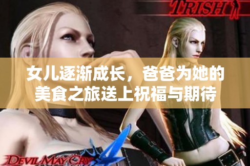 女儿逐渐成长，爸爸为她的美食之旅送上祝福与期待