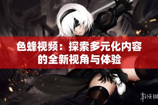 色蜂视频：探索多元化内容的全新视角与体验