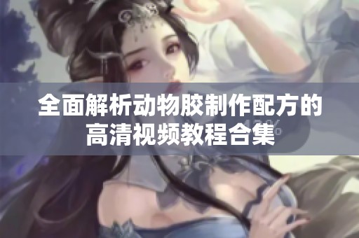 全面解析动物胶制作配方的高清视频教程合集