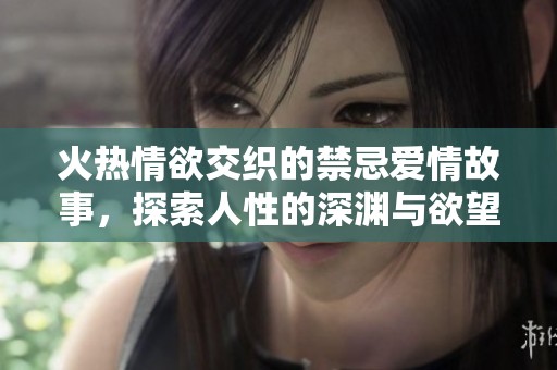 火热情欲交织的禁忌爱情故事，探索人性的深渊与欲望的边缘