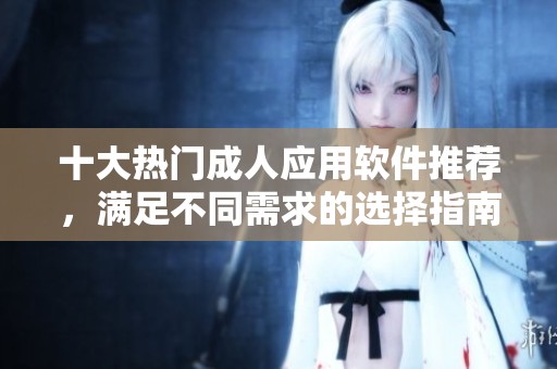 十大热门成人应用软件推荐，满足不同需求的选择指南
