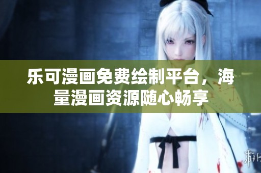 乐可漫画免费绘制平台，海量漫画资源随心畅享
