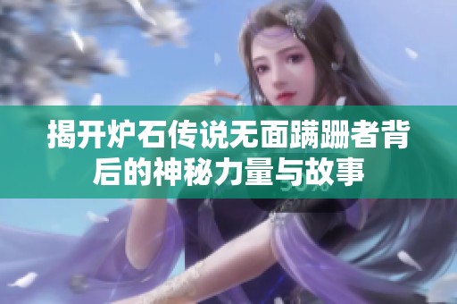 揭开炉石传说无面蹒跚者背后的神秘力量与故事