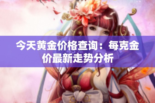今天黄金价格查询：每克金价最新走势分析