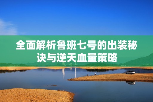 全面解析鲁班七号的出装秘诀与逆天血量策略