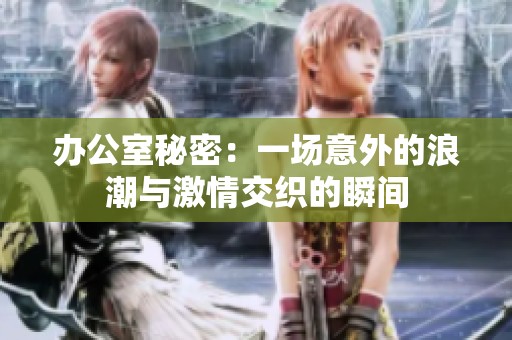 办公室秘密：一场意外的浪潮与激情交织的瞬间