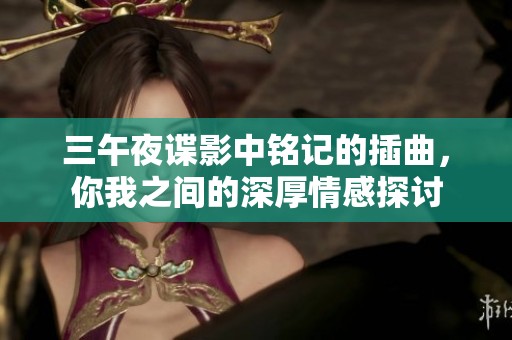 三午夜谍影中铭记的插曲，你我之间的深厚情感探讨