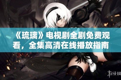 《琉璃》电视剧全剧免费观看，全集高清在线播放指南