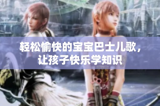 轻松愉快的宝宝巴士儿歌，让孩子快乐学知识