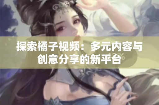 探索橘子视频：多元内容与创意分享的新平台