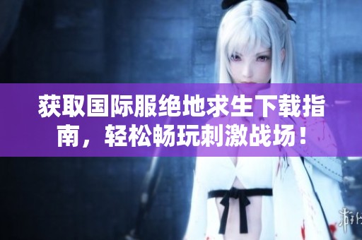 获取国际服绝地求生下载指南，轻松畅玩刺激战场！