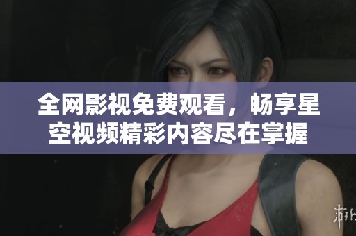 全网影视免费观看，畅享星空视频精彩内容尽在掌握