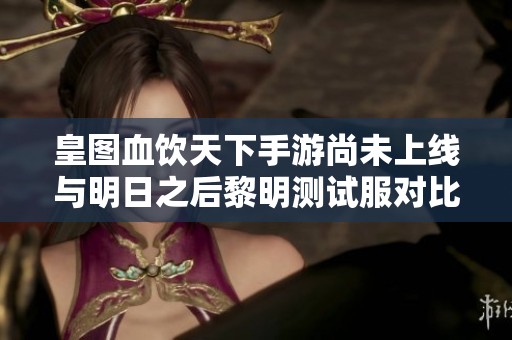 皇图血饮天下手游尚未上线与明日之后黎明测试服对比分析