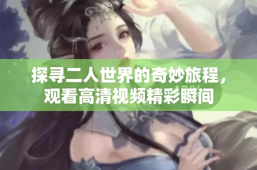 探寻二人世界的奇妙旅程，观看高清视频精彩瞬间